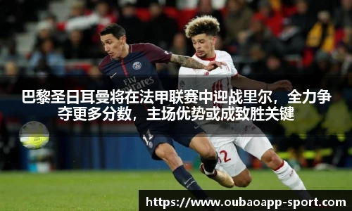 巴黎圣日耳曼将在法甲联赛中迎战里尔，全力争夺更多分数，主场优势或成致胜关键