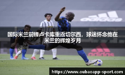 国际米兰前锋卢卡库重返切尔西，球迷怀念他在米兰的辉煌岁月